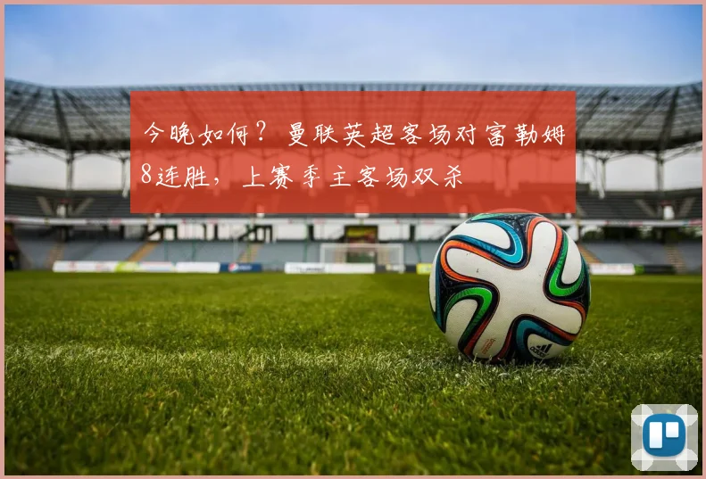 今晚如何？曼联英超客场对富勒姆8连胜，上赛季主客场双杀