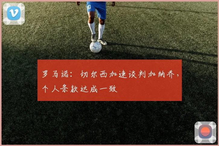 罗马诺：切尔西加速谈判加纳乔，个人条款达成一致