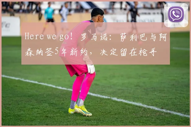 Here we go！罗马诺：萨利巴与阿森纳签5年新约，决定留在枪手