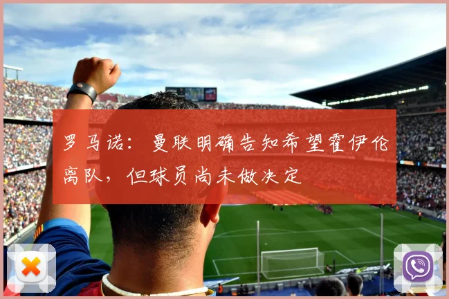罗马诺：曼联明确告知希望霍伊伦离队，但球员尚未做决定