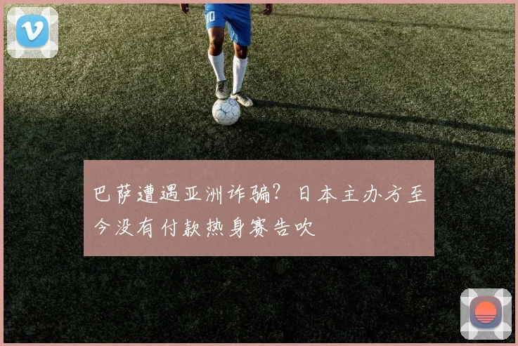 巴萨遭遇亚洲诈骗？日本主办方至今没有付款热身赛告吹
